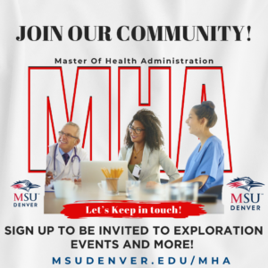 Join Our Community! Master of Health Administration. Sign up to be invited to exploration events and more. Msudenver.edu/MHA